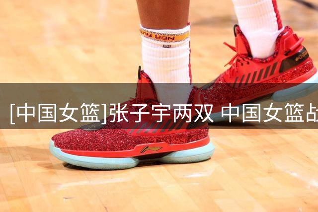 [中国女篮]张子宇两双 中国女篮战胜尼日利亚女篮